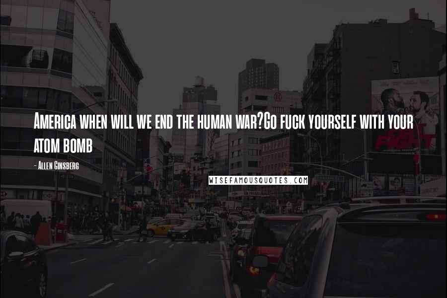 Allen Ginsberg Quotes: America when will we end the human war?Go fuck yourself with your atom bomb