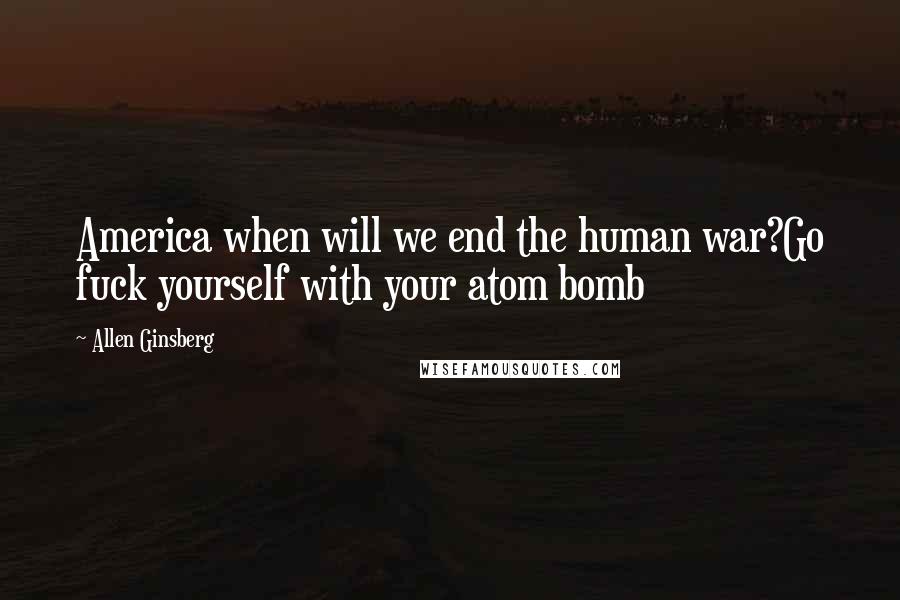 Allen Ginsberg Quotes: America when will we end the human war?Go fuck yourself with your atom bomb