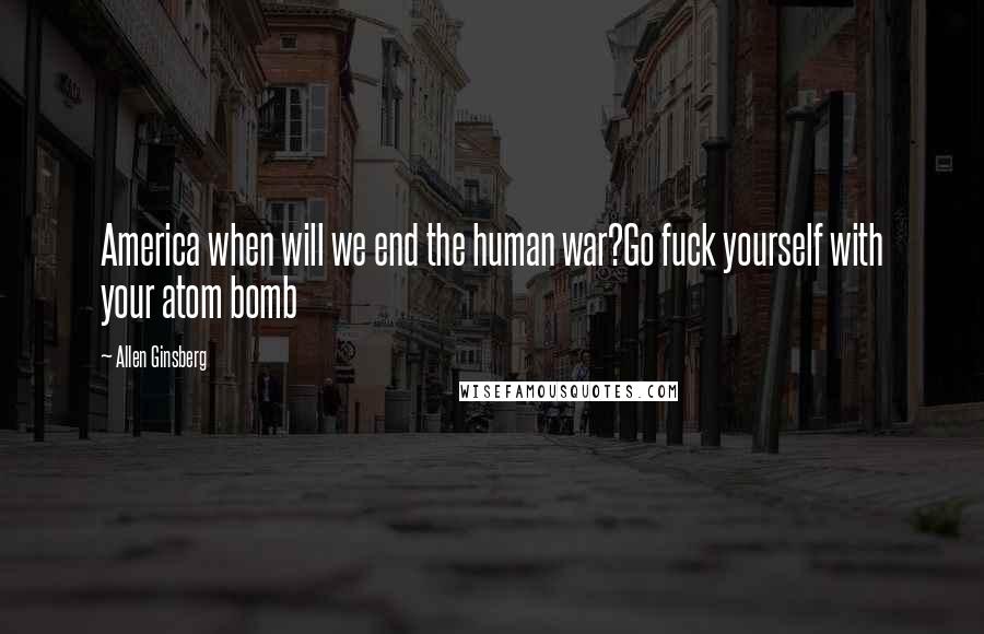 Allen Ginsberg Quotes: America when will we end the human war?Go fuck yourself with your atom bomb