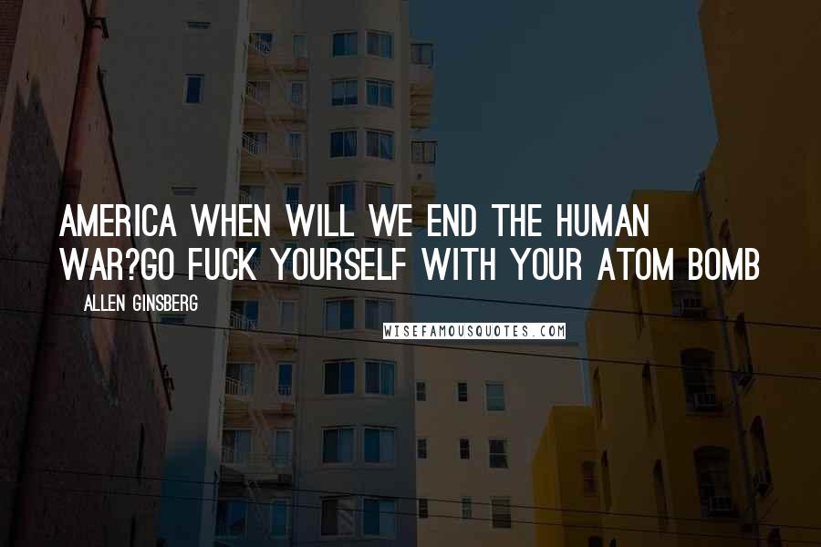 Allen Ginsberg Quotes: America when will we end the human war?Go fuck yourself with your atom bomb