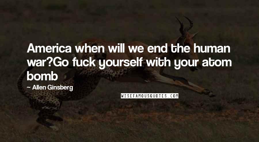 Allen Ginsberg Quotes: America when will we end the human war?Go fuck yourself with your atom bomb
