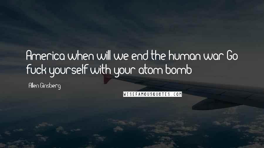Allen Ginsberg Quotes: America when will we end the human war?Go fuck yourself with your atom bomb