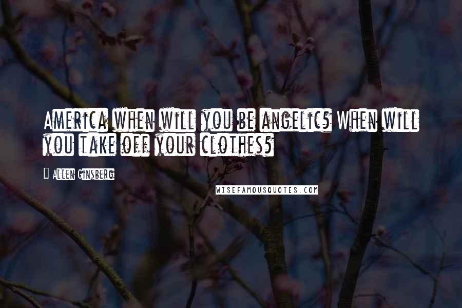 Allen Ginsberg Quotes: America when will you be angelic? When will you take off your clothes?