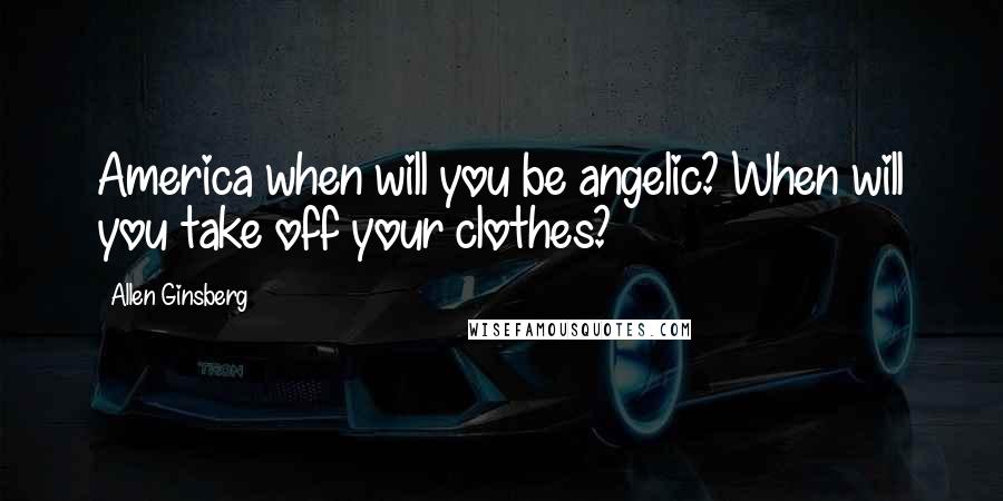 Allen Ginsberg Quotes: America when will you be angelic? When will you take off your clothes?