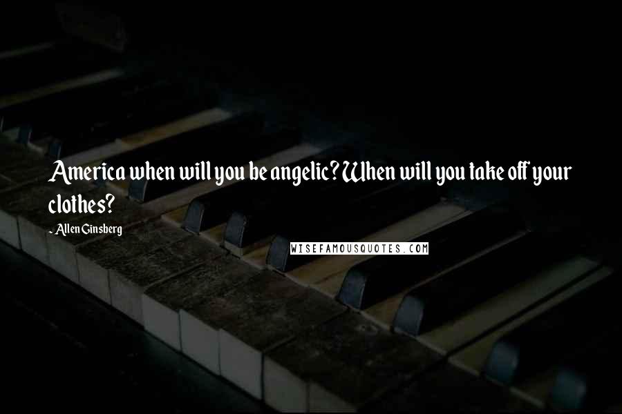 Allen Ginsberg Quotes: America when will you be angelic? When will you take off your clothes?