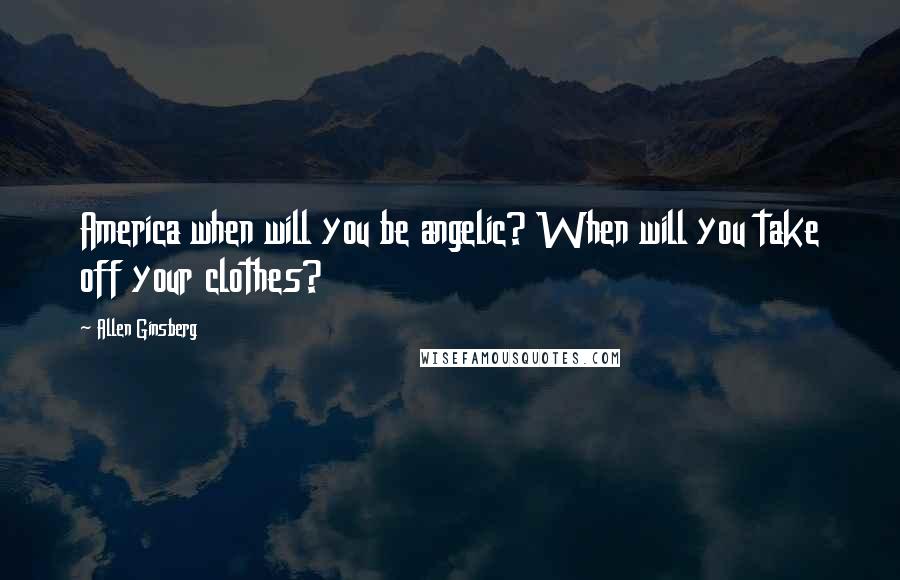 Allen Ginsberg Quotes: America when will you be angelic? When will you take off your clothes?