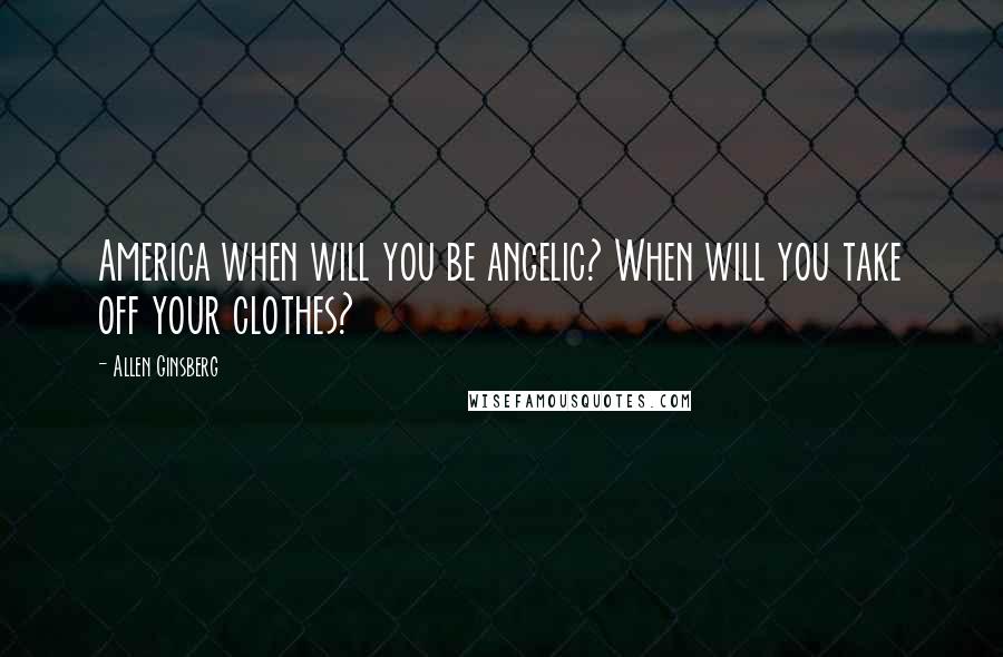 Allen Ginsberg Quotes: America when will you be angelic? When will you take off your clothes?