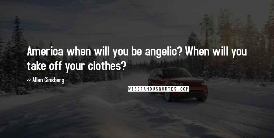 Allen Ginsberg Quotes: America when will you be angelic? When will you take off your clothes?