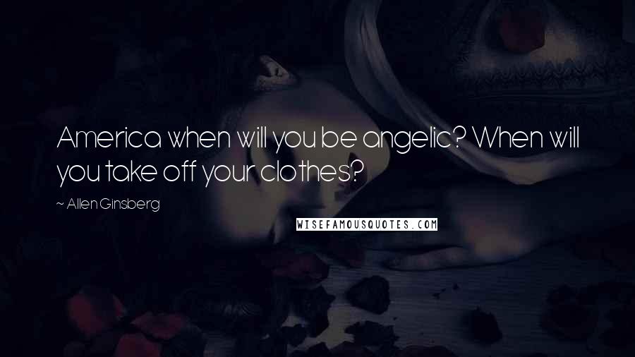 Allen Ginsberg Quotes: America when will you be angelic? When will you take off your clothes?