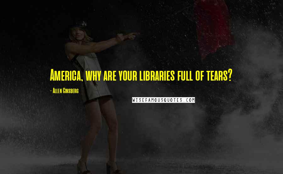 Allen Ginsberg Quotes: America, why are your libraries full of tears?