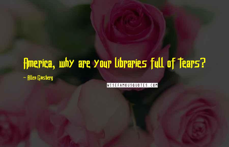 Allen Ginsberg Quotes: America, why are your libraries full of tears?