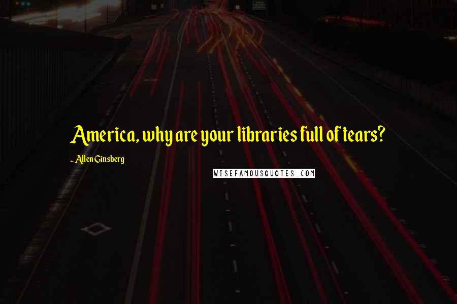 Allen Ginsberg Quotes: America, why are your libraries full of tears?