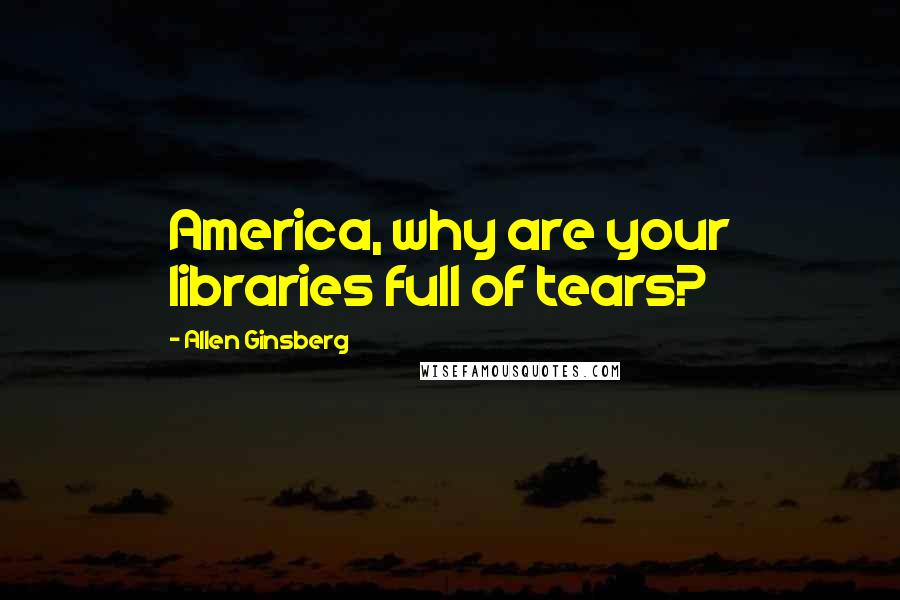 Allen Ginsberg Quotes: America, why are your libraries full of tears?