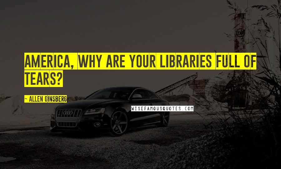 Allen Ginsberg Quotes: America, why are your libraries full of tears?