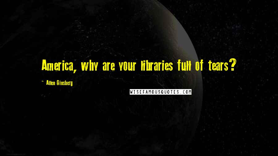 Allen Ginsberg Quotes: America, why are your libraries full of tears?