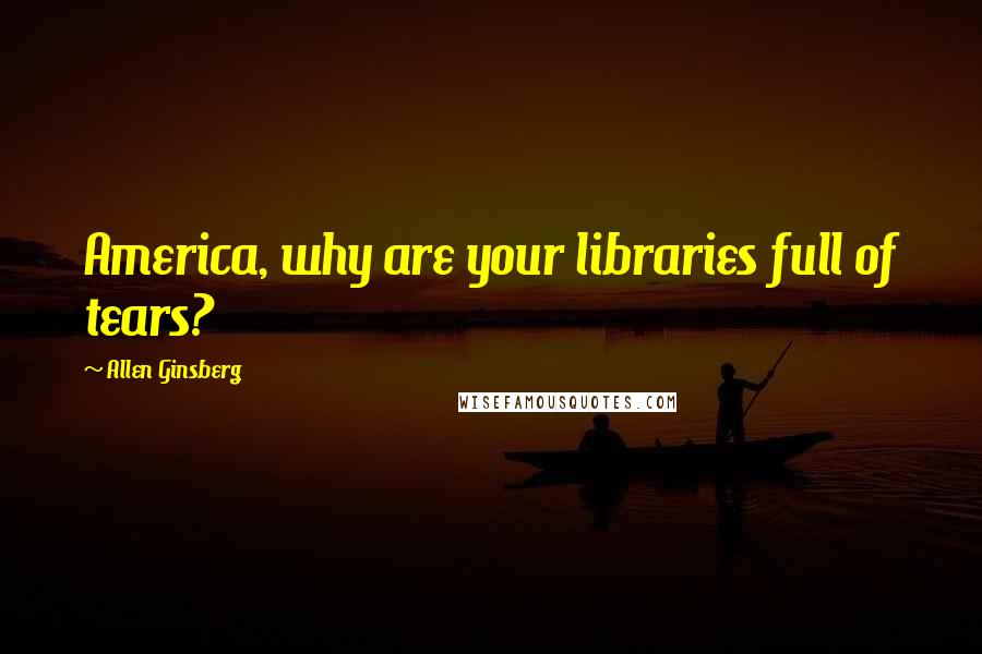 Allen Ginsberg Quotes: America, why are your libraries full of tears?