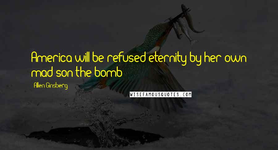 Allen Ginsberg Quotes: America will be refused eternity by her own mad son the bomb!