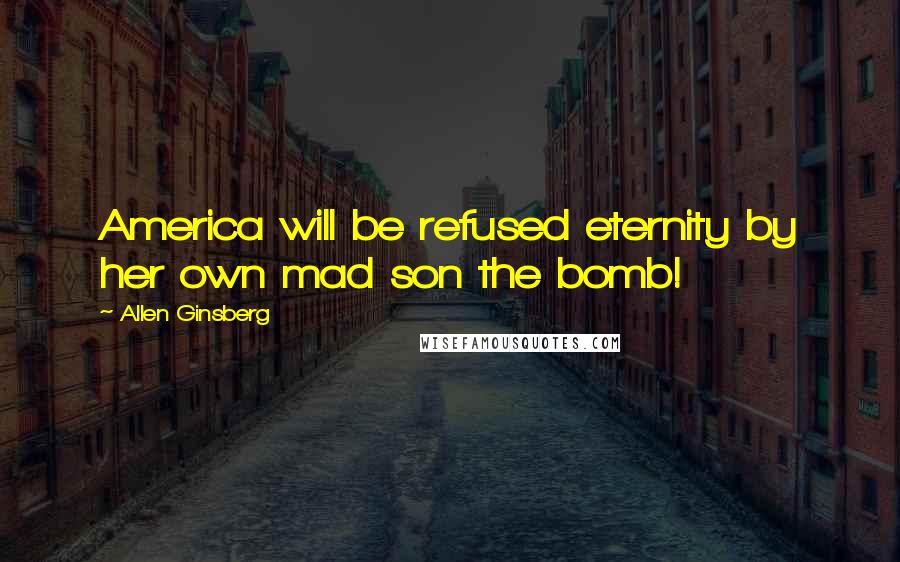 Allen Ginsberg Quotes: America will be refused eternity by her own mad son the bomb!