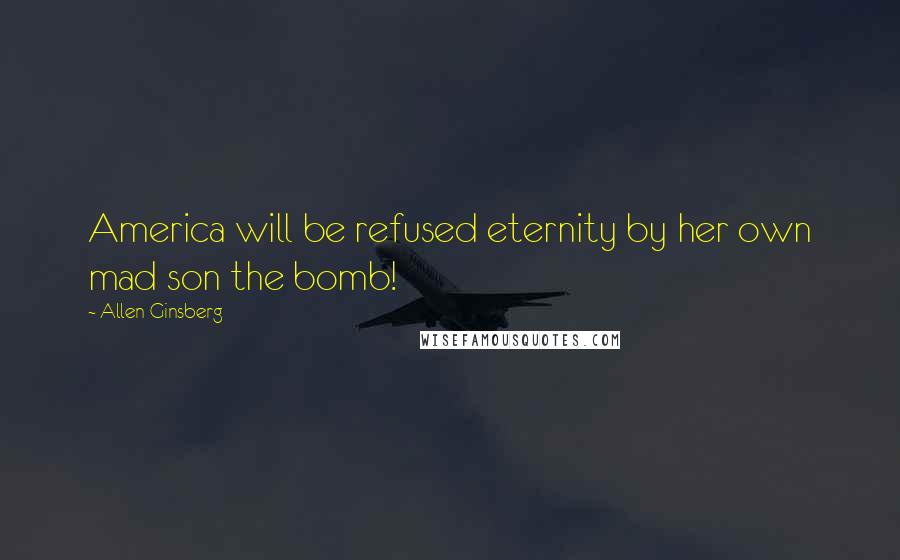 Allen Ginsberg Quotes: America will be refused eternity by her own mad son the bomb!
