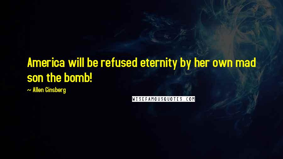 Allen Ginsberg Quotes: America will be refused eternity by her own mad son the bomb!