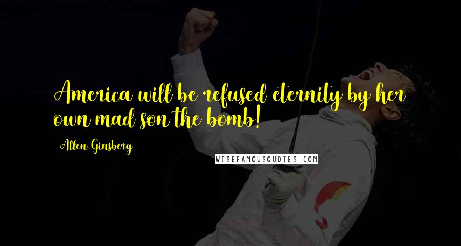 Allen Ginsberg Quotes: America will be refused eternity by her own mad son the bomb!