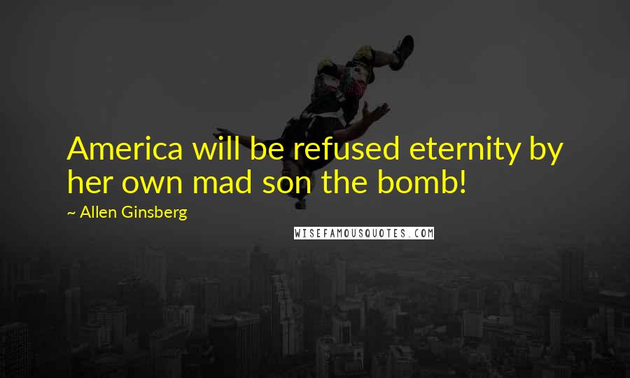 Allen Ginsberg Quotes: America will be refused eternity by her own mad son the bomb!