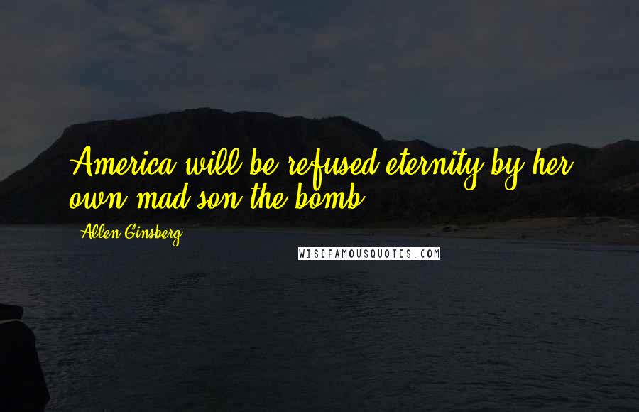 Allen Ginsberg Quotes: America will be refused eternity by her own mad son the bomb!