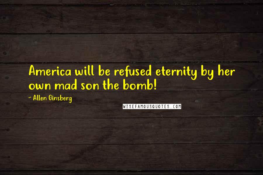 Allen Ginsberg Quotes: America will be refused eternity by her own mad son the bomb!