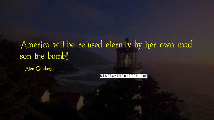 Allen Ginsberg Quotes: America will be refused eternity by her own mad son the bomb!