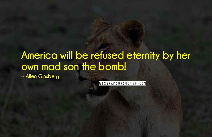 Allen Ginsberg Quotes: America will be refused eternity by her own mad son the bomb!
