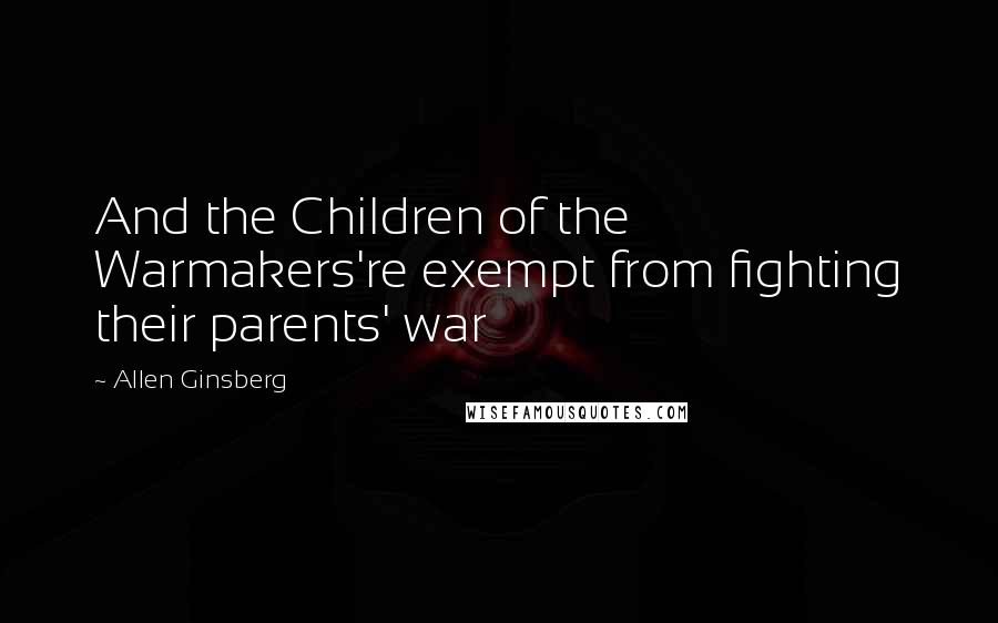 Allen Ginsberg Quotes: And the Children of the Warmakers're exempt from fighting their parents' war