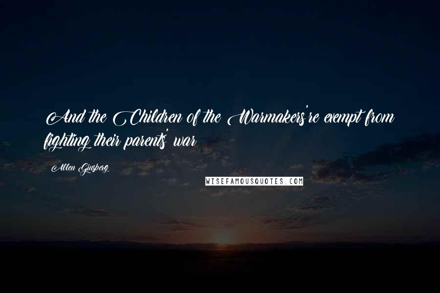 Allen Ginsberg Quotes: And the Children of the Warmakers're exempt from fighting their parents' war