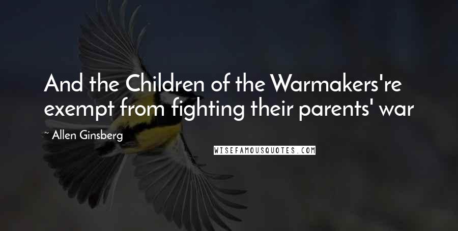 Allen Ginsberg Quotes: And the Children of the Warmakers're exempt from fighting their parents' war