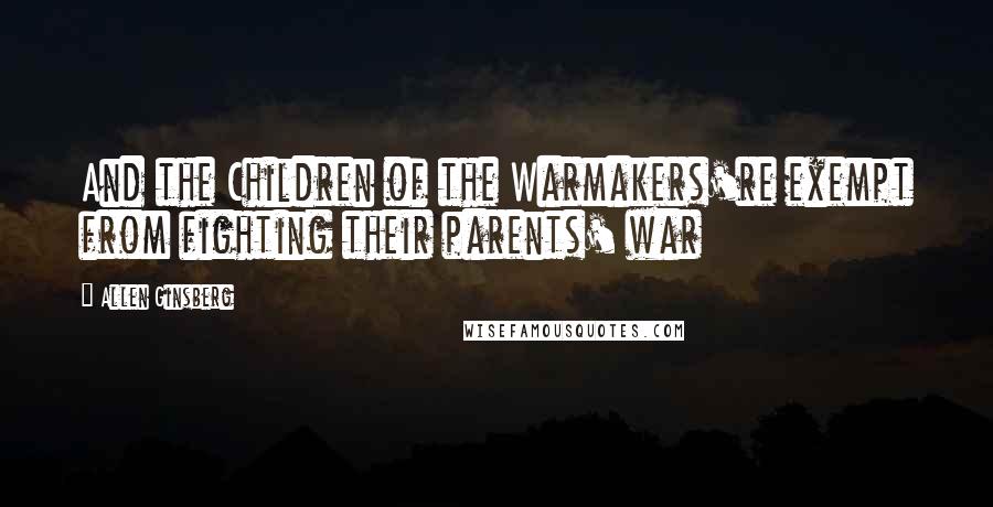 Allen Ginsberg Quotes: And the Children of the Warmakers're exempt from fighting their parents' war