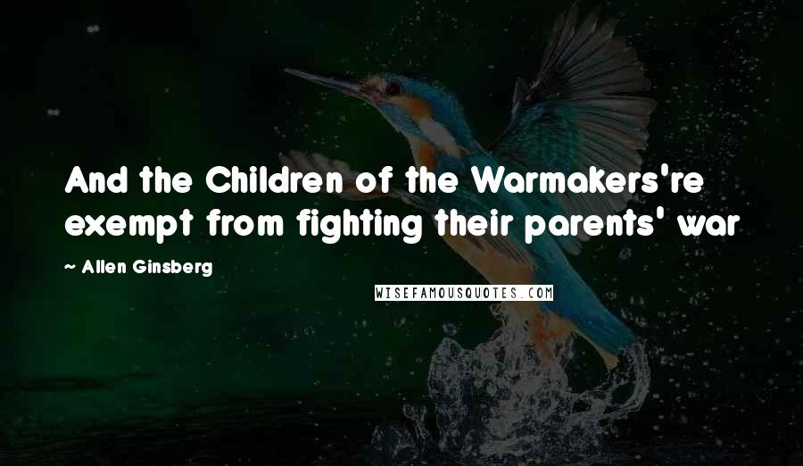 Allen Ginsberg Quotes: And the Children of the Warmakers're exempt from fighting their parents' war