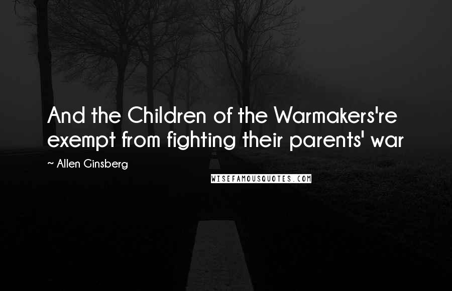 Allen Ginsberg Quotes: And the Children of the Warmakers're exempt from fighting their parents' war