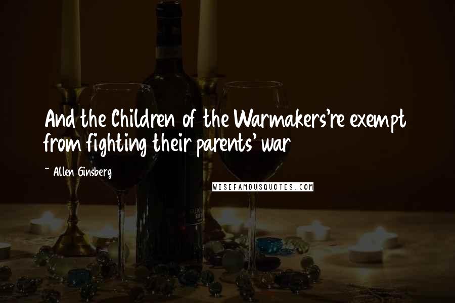 Allen Ginsberg Quotes: And the Children of the Warmakers're exempt from fighting their parents' war