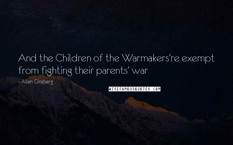 Allen Ginsberg Quotes: And the Children of the Warmakers're exempt from fighting their parents' war