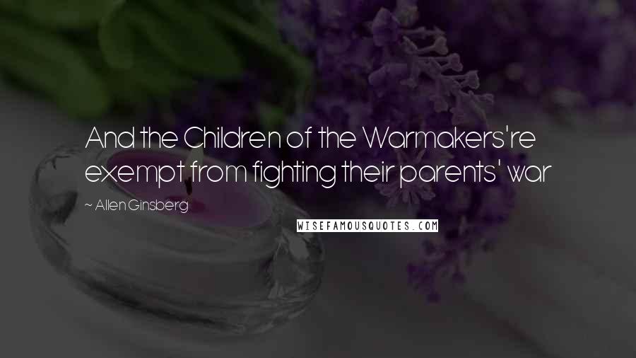 Allen Ginsberg Quotes: And the Children of the Warmakers're exempt from fighting their parents' war