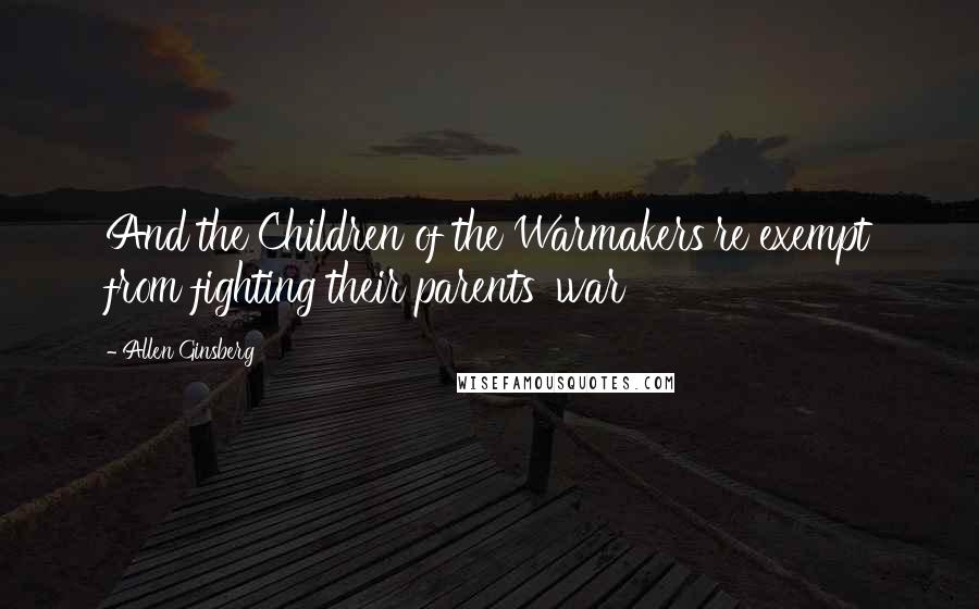 Allen Ginsberg Quotes: And the Children of the Warmakers're exempt from fighting their parents' war