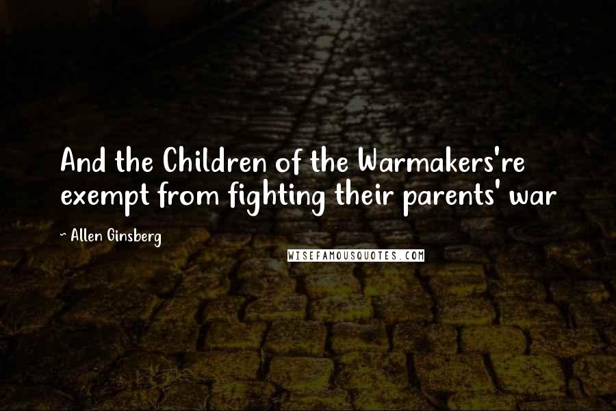 Allen Ginsberg Quotes: And the Children of the Warmakers're exempt from fighting their parents' war