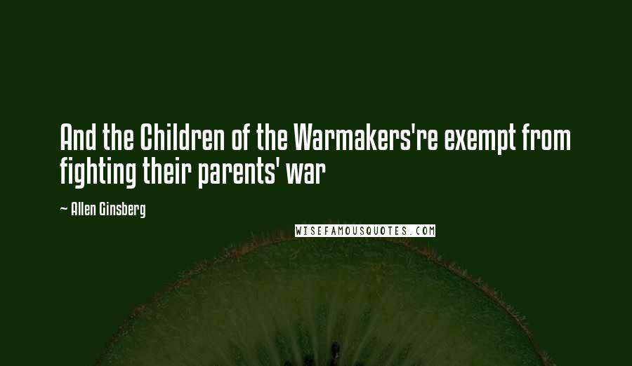 Allen Ginsberg Quotes: And the Children of the Warmakers're exempt from fighting their parents' war