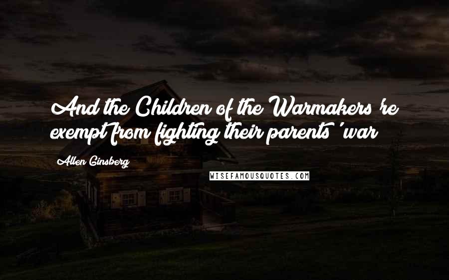 Allen Ginsberg Quotes: And the Children of the Warmakers're exempt from fighting their parents' war