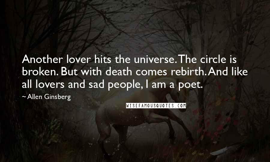 Allen Ginsberg Quotes: Another lover hits the universe. The circle is broken. But with death comes rebirth. And like all lovers and sad people, I am a poet.