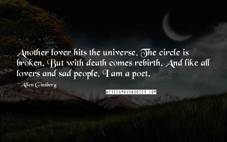 Allen Ginsberg Quotes: Another lover hits the universe. The circle is broken. But with death comes rebirth. And like all lovers and sad people, I am a poet.