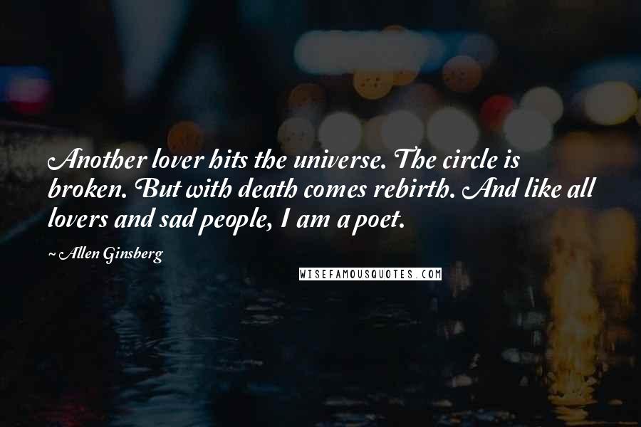Allen Ginsberg Quotes: Another lover hits the universe. The circle is broken. But with death comes rebirth. And like all lovers and sad people, I am a poet.