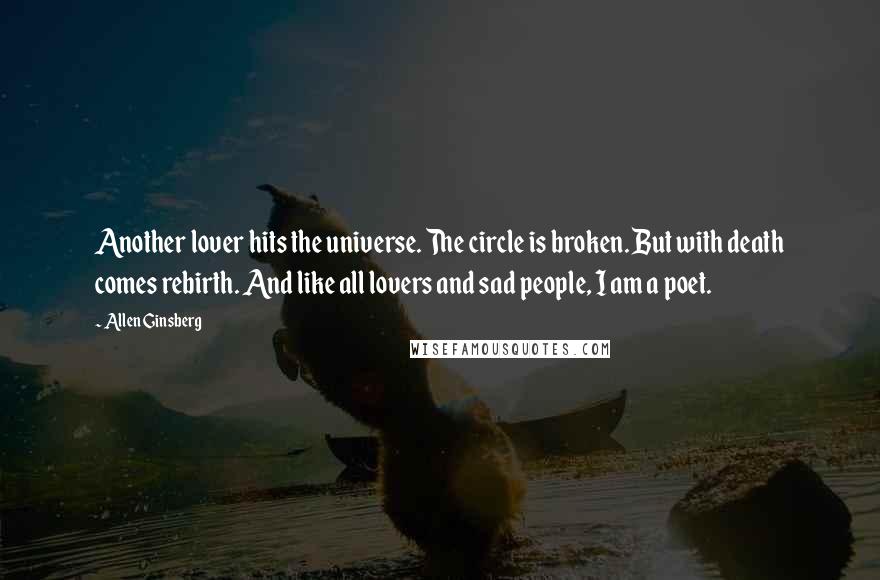 Allen Ginsberg Quotes: Another lover hits the universe. The circle is broken. But with death comes rebirth. And like all lovers and sad people, I am a poet.