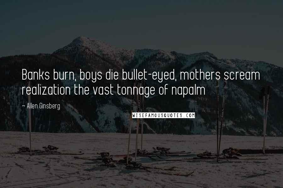 Allen Ginsberg Quotes: Banks burn, boys die bullet-eyed, mothers scream realization the vast tonnage of napalm