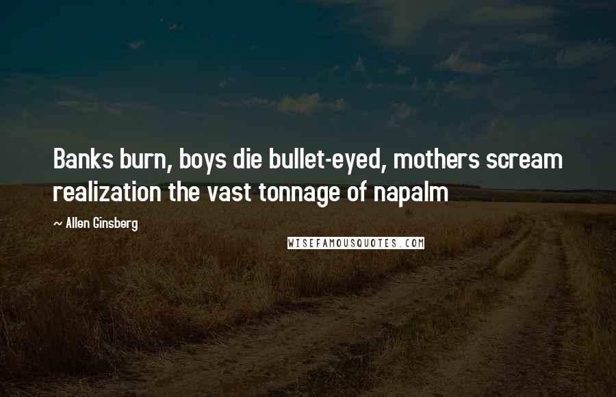 Allen Ginsberg Quotes: Banks burn, boys die bullet-eyed, mothers scream realization the vast tonnage of napalm