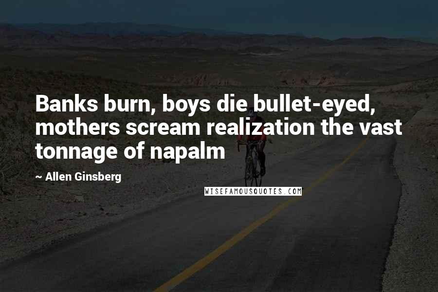 Allen Ginsberg Quotes: Banks burn, boys die bullet-eyed, mothers scream realization the vast tonnage of napalm